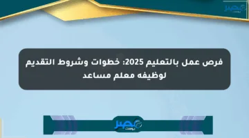 فرص عمل بالتعليم 2025: خطوات وشروط التقديم لوظيفة معلم مساعد